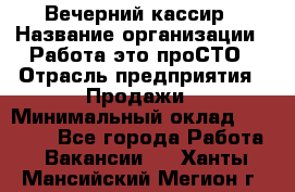 Вечерний кассир › Название организации ­ Работа-это проСТО › Отрасль предприятия ­ Продажи › Минимальный оклад ­ 21 000 - Все города Работа » Вакансии   . Ханты-Мансийский,Мегион г.